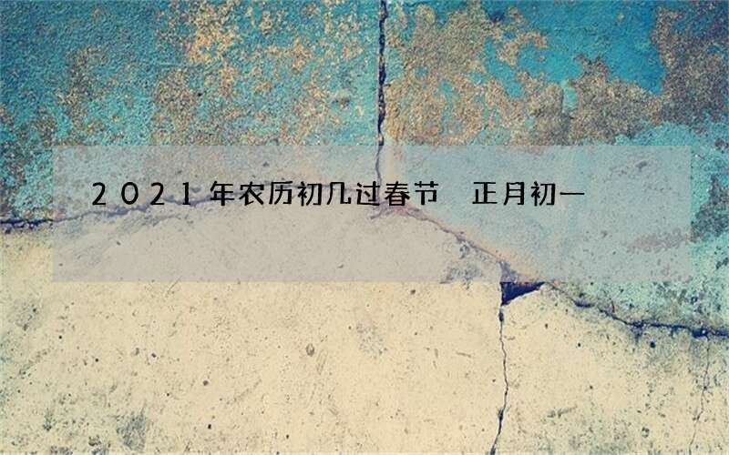2021年农历初几过春节 正月初一